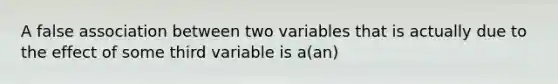 A false association between two variables that is actually due to the effect of some third variable is a(an)