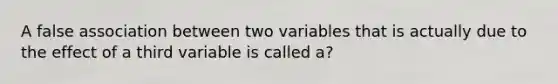 A false association between two variables that is actually due to the effect of a third variable is called a?