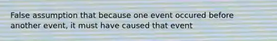 False assumption that because one event occured before another event, it must have caused that event