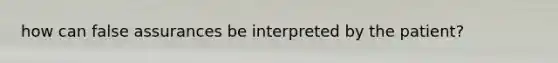 how can false assurances be interpreted by the patient?