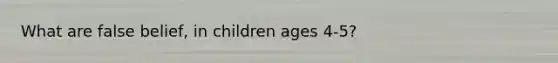 What are false belief, in children ages 4-5?