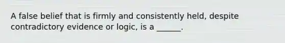 A false belief that is firmly and consistently held, despite contradictory evidence or logic, is a ______.