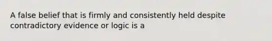 A false belief that is firmly and consistently held despite contradictory evidence or logic is a