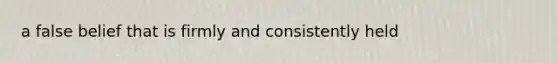 a false belief that is firmly and consistently held