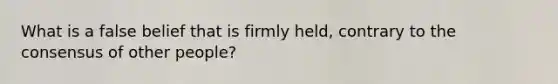 What is a false belief that is firmly held, contrary to the consensus of other people?