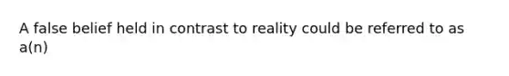 A false belief held in contrast to reality could be referred to as a(n)