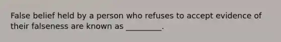 False belief held by a person who refuses to accept evidence of their falseness are known as _________.