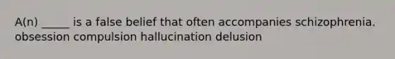 A(n) _____ is a false belief that often accompanies schizophrenia. obsession compulsion hallucination delusion