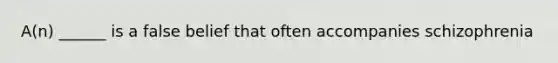 A(n) ______ is a false belief that often accompanies schizophrenia