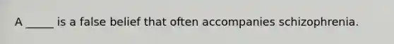 A _____ is a false belief that often accompanies schizophrenia.