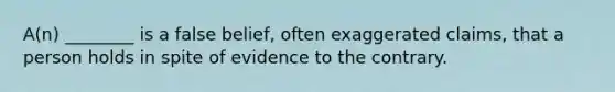 A(n) ________ is a false belief, often exaggerated claims, that a person holds in spite of evidence to the contrary.