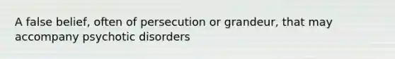 A false belief, often of persecution or grandeur, that may accompany psychotic disorders