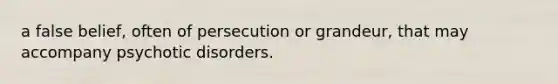 a false belief, often of persecution or grandeur, that may accompany psychotic disorders.