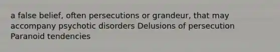 a false belief, often persecutions or grandeur, that may accompany psychotic disorders Delusions of persecution Paranoid tendencies