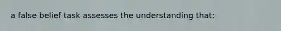 a false belief task assesses the understanding that: