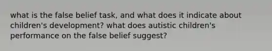 what is the false belief task, and what does it indicate about children's development? what does autistic children's performance on the false belief suggest?