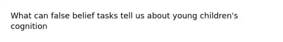 What can false belief tasks tell us about young children's cognition