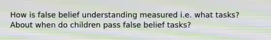 How is false belief understanding measured i.e. what tasks? About when do children pass false belief tasks?