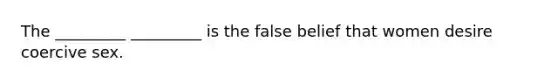 The _________ _________ is the false belief that women desire coercive sex.