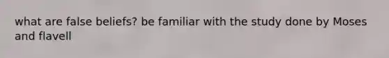 what are false beliefs? be familiar with the study done by Moses and flavell
