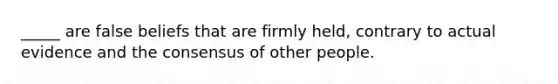 _____ are false beliefs that are firmly held, contrary to actual evidence and the consensus of other people.