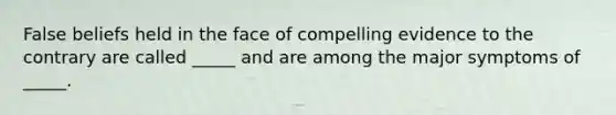 False beliefs held in the face of compelling evidence to the contrary are called _____ and are among the major symptoms of _____.