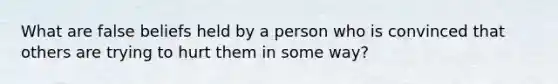 What are false beliefs held by a person who is convinced that others are trying to hurt them in some way?