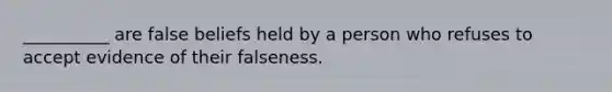 __________ are false beliefs held by a person who refuses to accept evidence of their falseness.