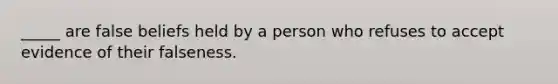 _____ are false beliefs held by a person who refuses to accept evidence of their falseness.