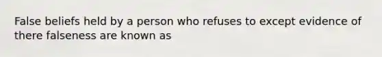 False beliefs held by a person who refuses to except evidence of there falseness are known as