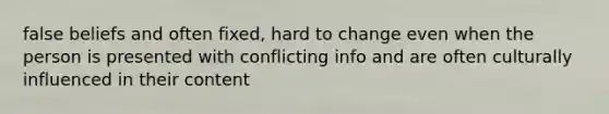 false beliefs and often fixed, hard to change even when the person is presented with conflicting info and are often culturally influenced in their content