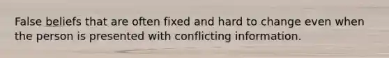 False beliefs that are often fixed and hard to change even when the person is presented with conflicting information.