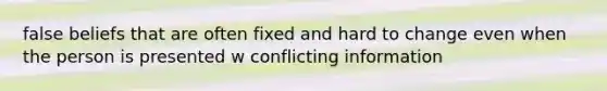 false beliefs that are often fixed and hard to change even when the person is presented w conflicting information