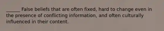 ______ False beliefs that are often fixed, hard to change even in the presence of conflicting information, and often culturally influenced in their content.