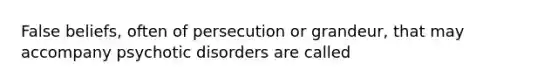 False beliefs, often of persecution or grandeur, that may accompany psychotic disorders are called