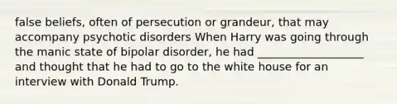 false beliefs, often of persecution or grandeur, that may accompany psychotic disorders When Harry was going through the manic state of bipolar disorder, he had ___________________ and thought that he had to go to the white house for an interview with Donald Trump.