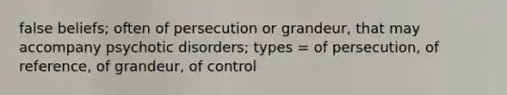 false beliefs; often of persecution or grandeur, that may accompany psychotic disorders; types = of persecution, of reference, of grandeur, of control