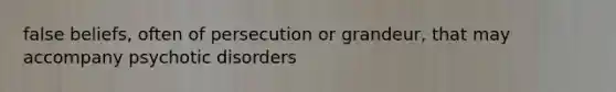 false beliefs, often of persecution or grandeur, that may accompany psychotic disorders