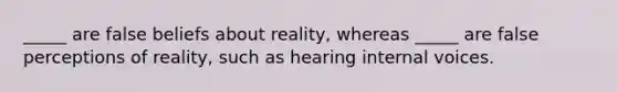 _____ are false beliefs about reality, whereas _____ are false perceptions of reality, such as hearing internal voices.