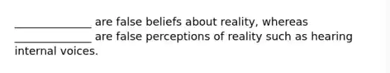 ______________ are false beliefs about reality, whereas ______________ are false perceptions of reality such as hearing internal voices.