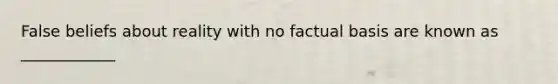 False beliefs about reality with no factual basis are known as ____________