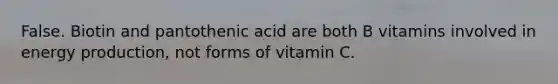 False. Biotin and pantothenic acid are both B vitamins involved in energy production, not forms of vitamin C.