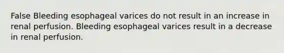 False Bleeding esophageal varices do not result in an increase in renal perfusion. Bleeding esophageal varices result in a decrease in renal perfusion.