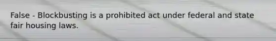 False - Blockbusting is a prohibited act under federal and state fair housing laws.