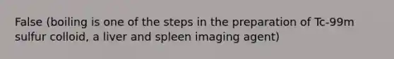 False (boiling is one of the steps in the preparation of Tc-99m sulfur colloid, a liver and spleen imaging agent)