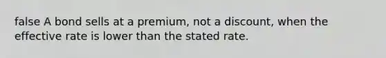 false A bond sells at a premium, not a discount, when the effective rate is lower than the stated rate.