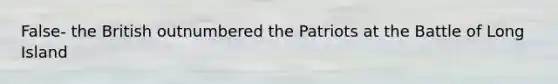 False- the British outnumbered the Patriots at the Battle of Long Island