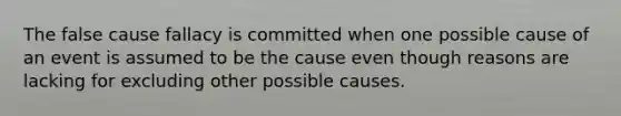 The false cause fallacy is committed when one possible cause of an event is assumed to be the cause even though reasons are lacking for excluding other possible causes.