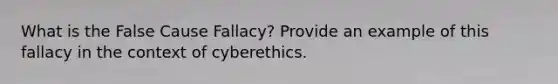 What is the False Cause Fallacy? Provide an example of this fallacy in the context of cyberethics.