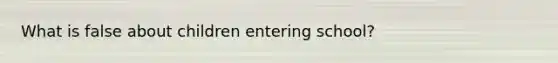 What is false about children entering school?